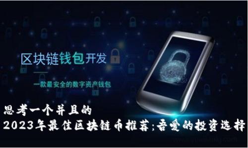 思考一个并且的
2023年最佳区块链币推荐：吾爱的投资选择